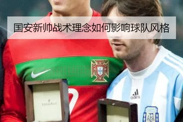 国安新帅战术理念如何影响球队风格